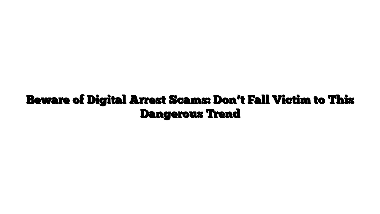 Beware of Digital Arrest Scams: Don’t Fall Victim to This Dangerous Trend