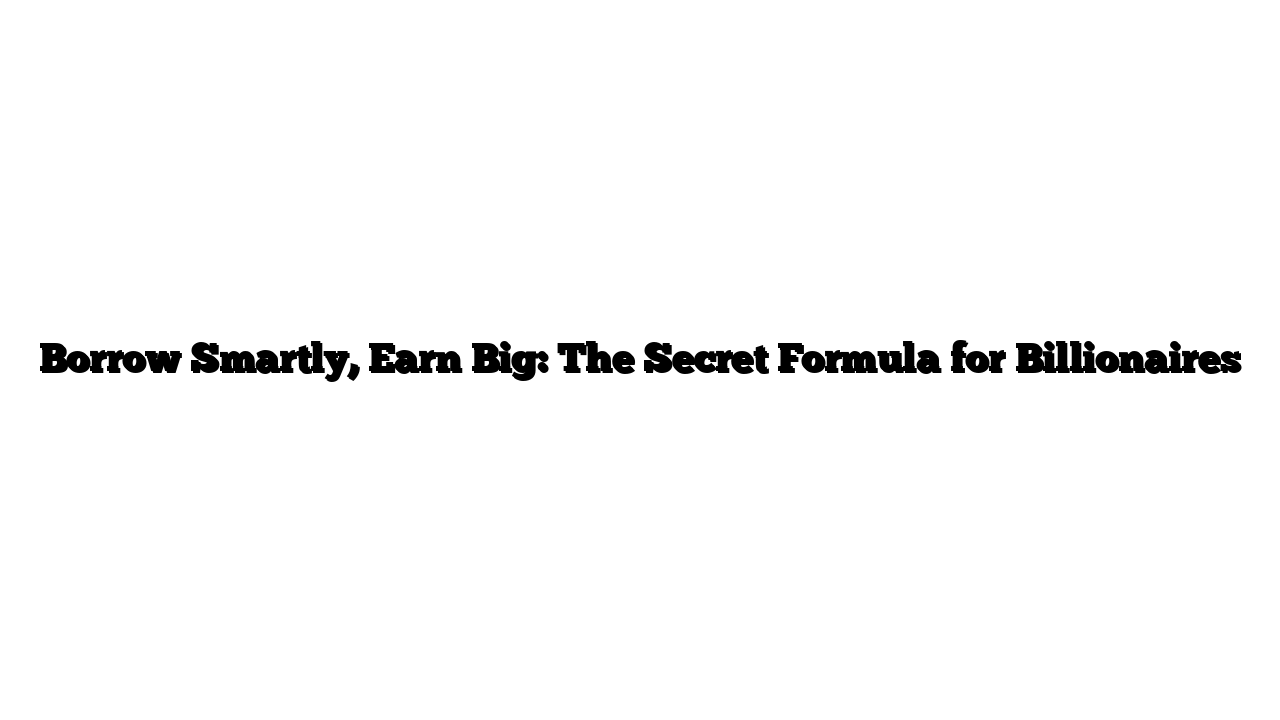 Borrow Smartly, Earn Big: The Secret Formula for Billionaires