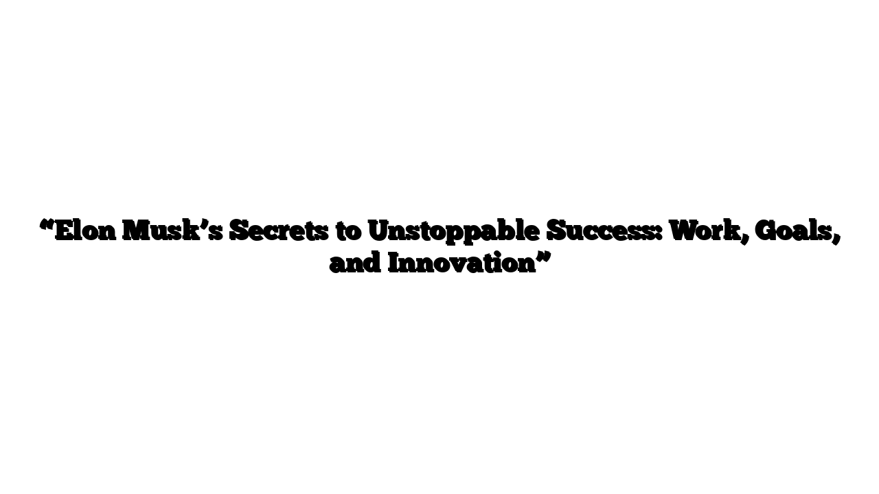 “Elon Musk’s Secrets to Unstoppable Success: Work, Goals, and Innovation”