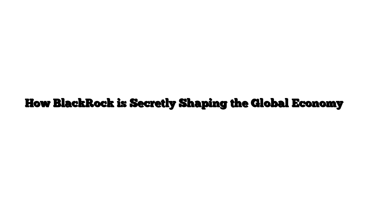 How BlackRock is Secretly Shaping the Global Economy