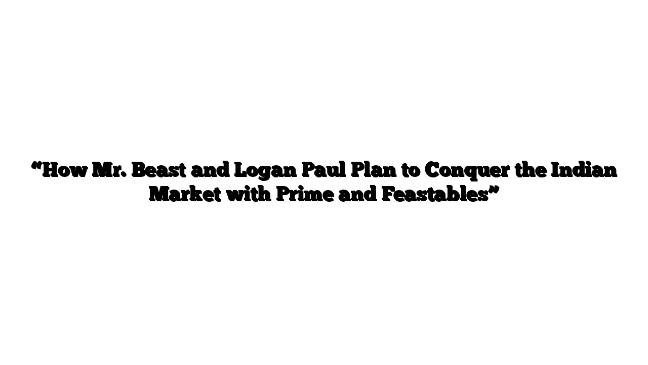 “How Mr. Beast and Logan Paul Plan to Conquer the Indian Market with Prime and Feastables”