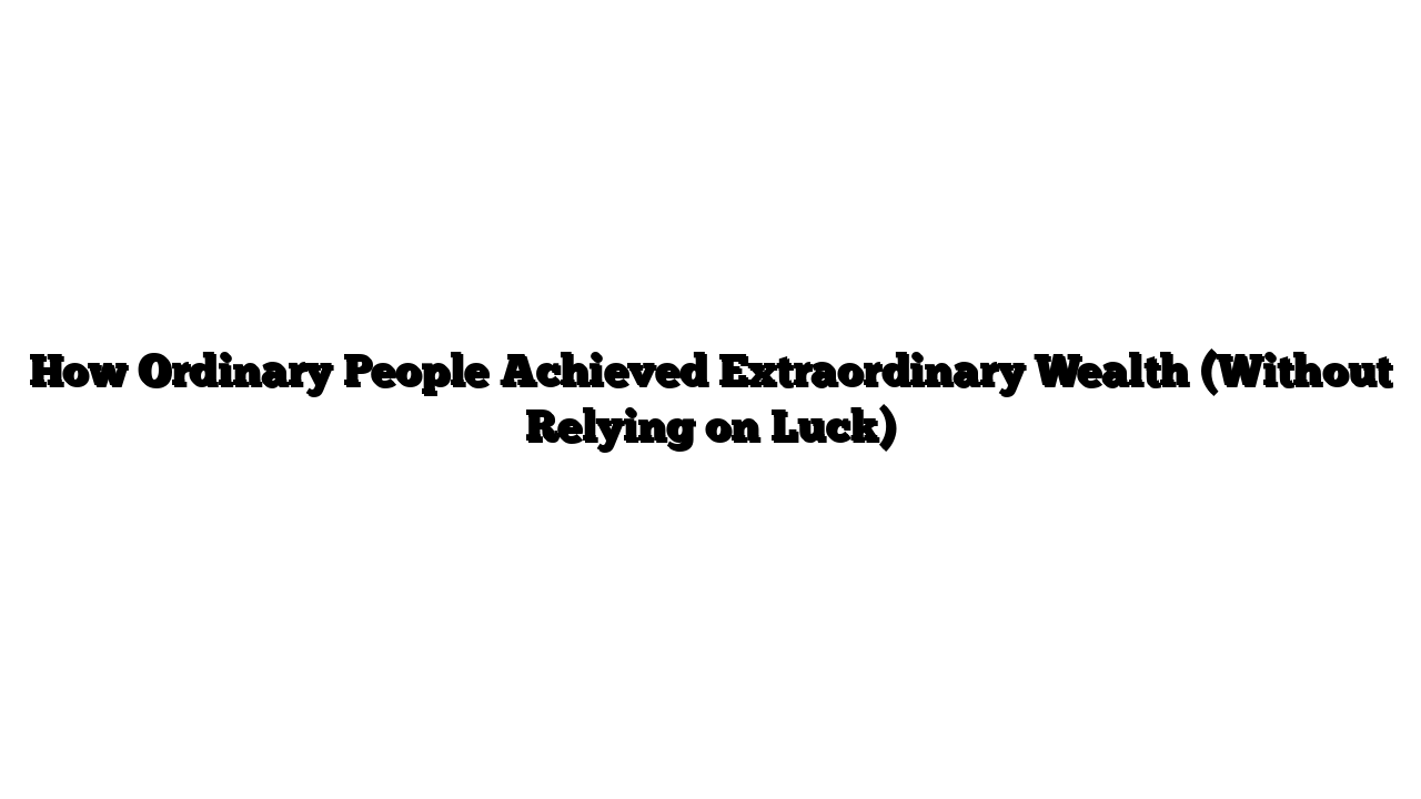 How Ordinary People Achieved Extraordinary Wealth (Without Relying on Luck)