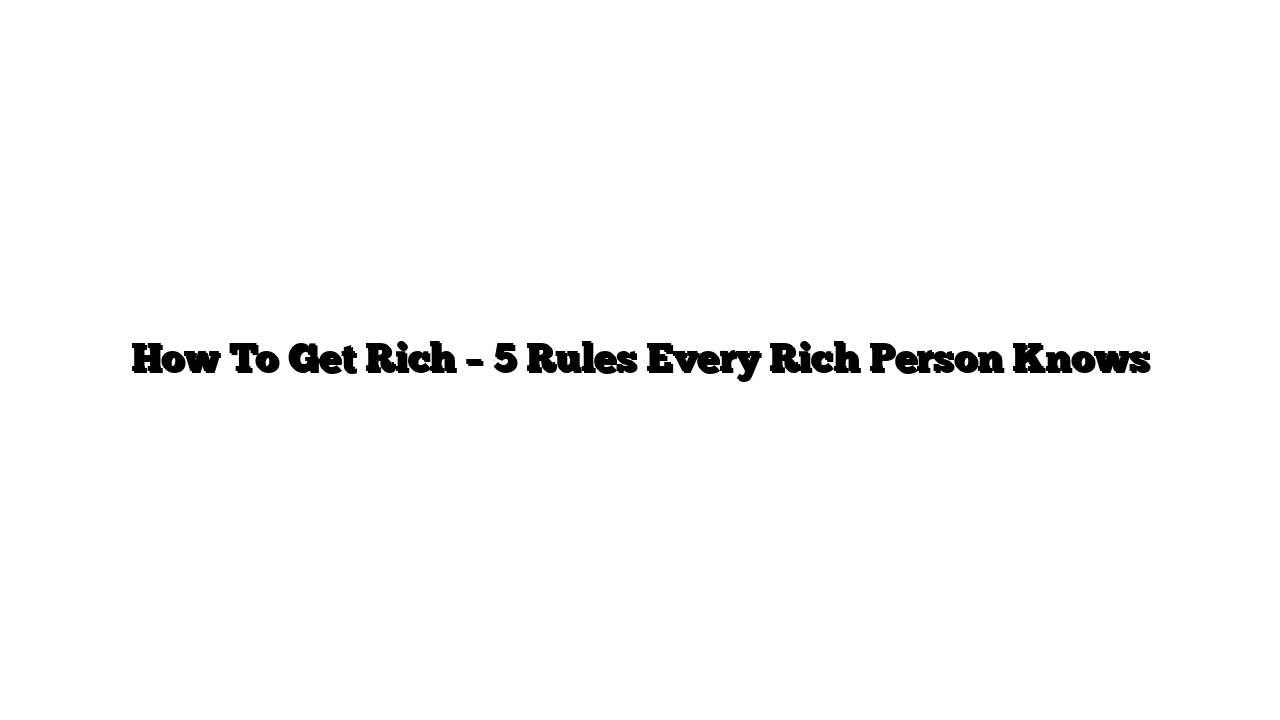 How To Get Rich – 5 Rules Every Rich Person Knows