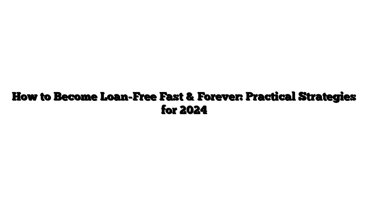 How to Become Loan-Free Fast & Forever: Practical Strategies for 2024