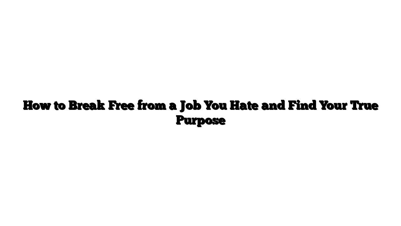 How to Break Free from a Job You Hate and Find Your True Purpose