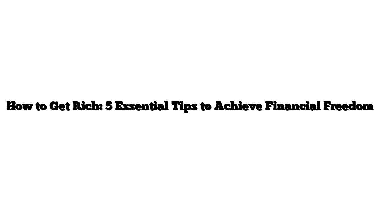 How to Get Rich: 5 Essential Tips to Achieve Financial Freedom