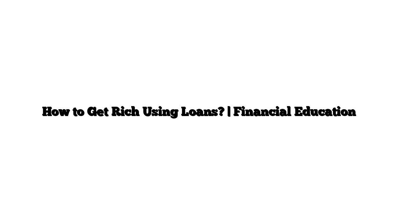 How to Get Rich Using Loans? | Financial Education