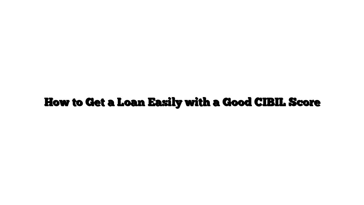 How to Get a Loan Easily with a Good CIBIL Score