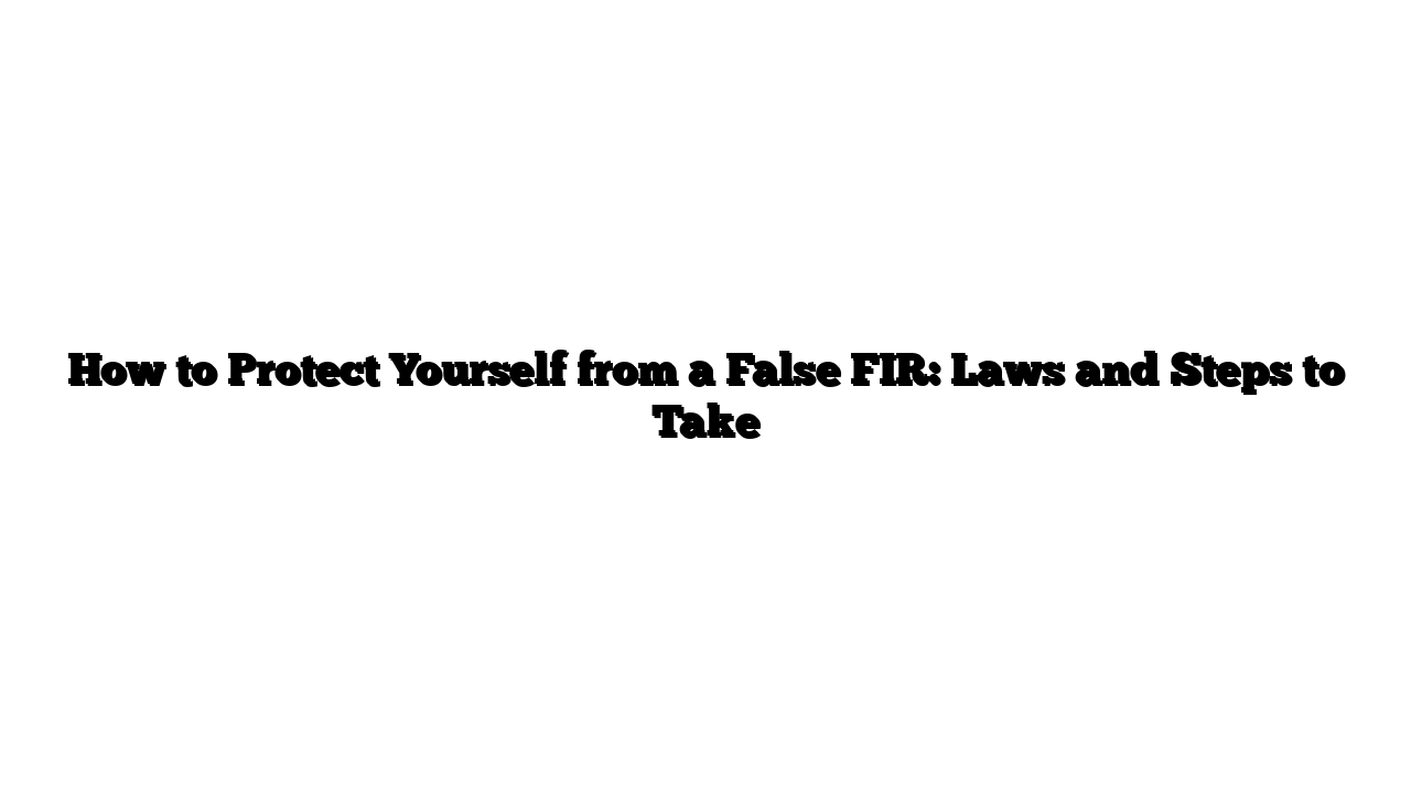 How to Protect Yourself from a False FIR: Laws and Steps to Take