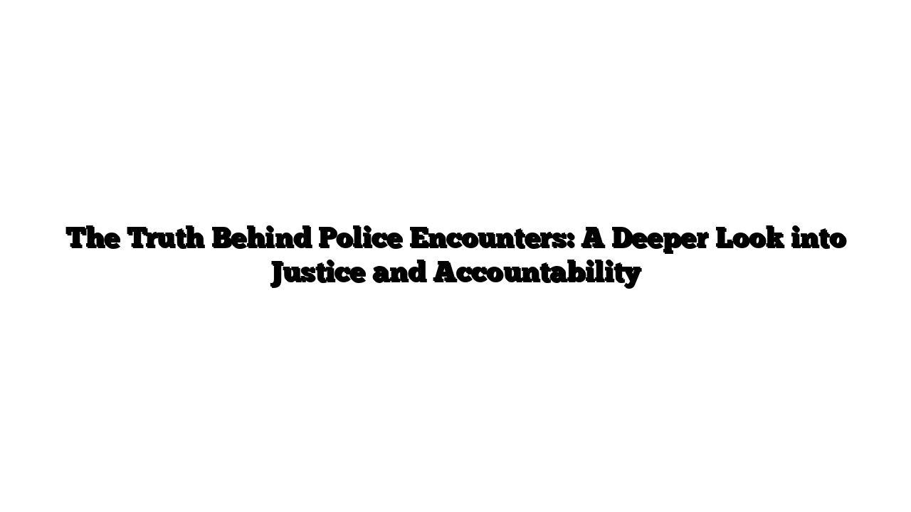 The Truth Behind Police Encounters: A Deeper Look into Justice and Accountability