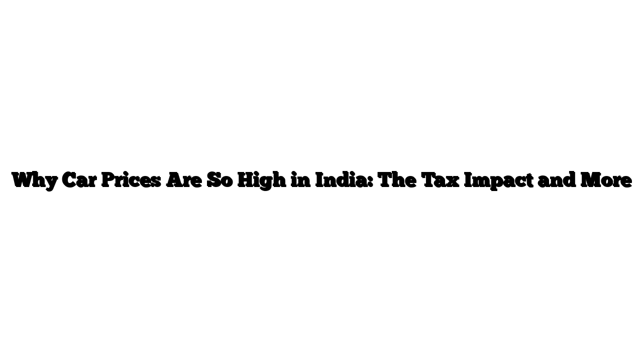 Why Car Prices Are So High in India: The Tax Impact and More