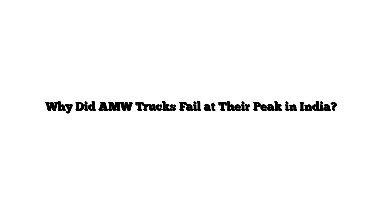 Why Did AMW Trucks Fail at Their Peak in India?