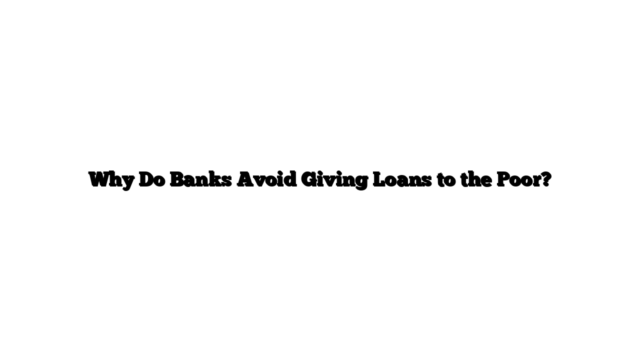 Why Do Banks Avoid Giving Loans to the Poor?