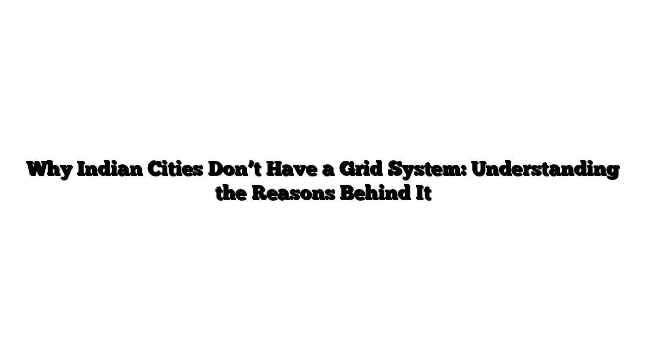 Why Indian Cities Don’t Have a Grid System: Understanding the Reasons Behind It