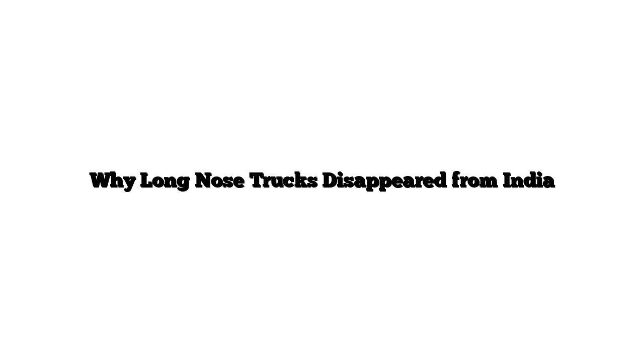 Why Long Nose Trucks Disappeared from India