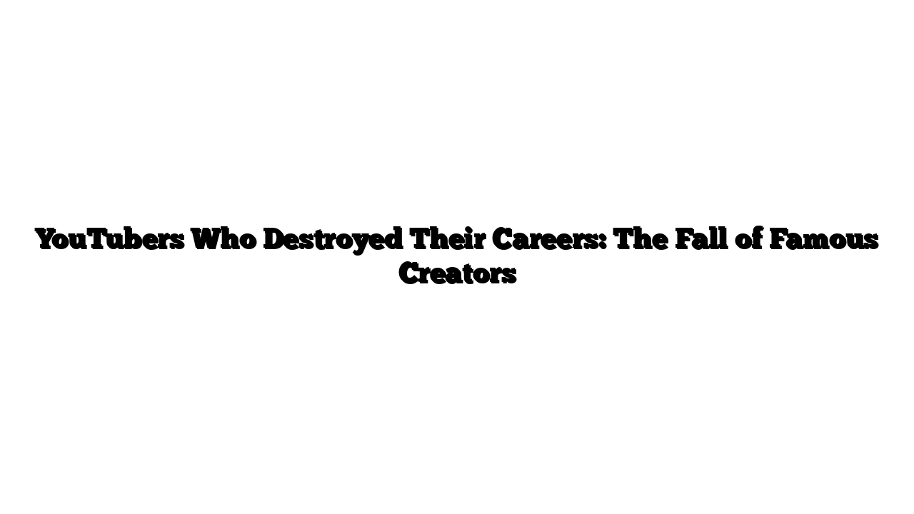 YouTubers Who Destroyed Their Careers: The Fall of Famous Creators